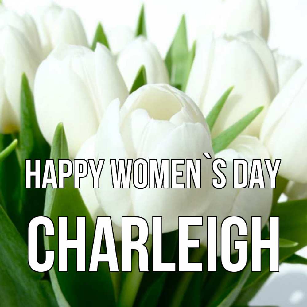 Greetings card с именем, Charleigh happy women`s day цветы Greetings with text for free download 